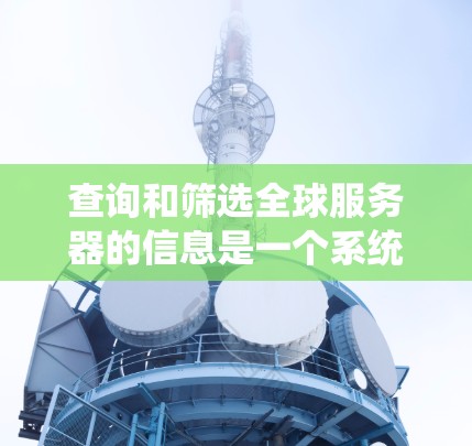 查询和筛选全球服务器的信息是一个系统性的任务,涉及多个方面的知识和技能。以下是一个结构化的步骤指南,帮助您有效地进行这一过程