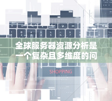 全球服务器资源分析是一个复杂且多维度的问题,涉及硬件、软件、网络和资源管理等多个方面。以下是一份详细的分析报告,涵盖硬件、软件、网络和资源管理等方面
