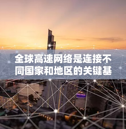 全球高速网络是连接不同国家和地区的关键基础设施之一，主要由高铁、高速公路、机场等组成。高速网络的建设不仅提高了交通效率，还促进了经济发展和文化交流。以下是一些全球高速网络的相关信息