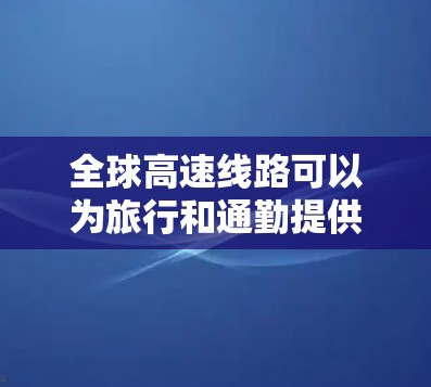 全球高速线路可以为旅行和通勤提供很大的便利,但要注意选择那些适合你目的地的高速路段。以下是一些推荐的高速线路,涵盖不同的大洲