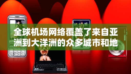 全球机场网络覆盖了来自亚洲到大洋洲的众多城市和地区。以下是全球主要机场的地理位置