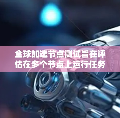 全球加速节点测试旨在评估在多个节点上运行任务时的性能和响应速度。以下是一个系统化的步骤指南，帮助您进行这一测试