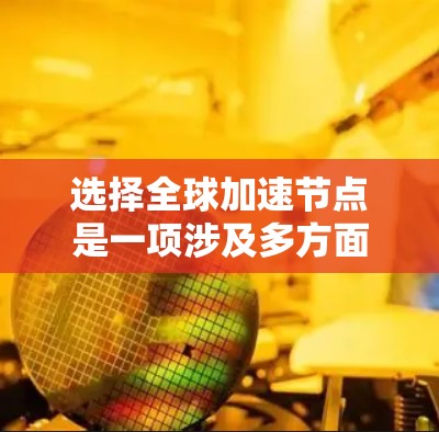 选择全球加速节点是一项涉及多方面的工程,涵盖技术选择、性能优化和设备兼容性等。以下是一个有条理的总结,涵盖关键点和清晰的步骤