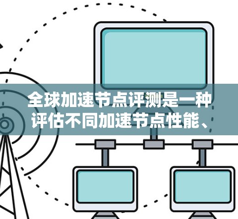 全球加速节点评测是一种评估不同加速节点性能、支持功能和用户体验的评测机制。以下是关于全球加速节点评测的详细解释
