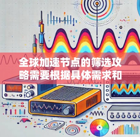 全球加速节点的筛选攻略需要根据具体需求和情况来决定。以下是一些通用的筛选攻略和方法,帮助你快速筛选出适合的加速节点