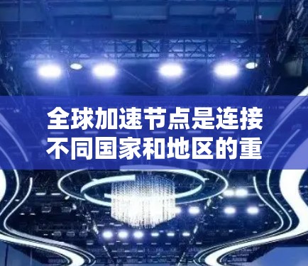 全球加速节点是连接不同国家和地区的重要技术基础设施,它们在加速信息流通、促进经济合作、提升区域发展等方面发挥着重要作用。以下是对全球加速节点体验的分析