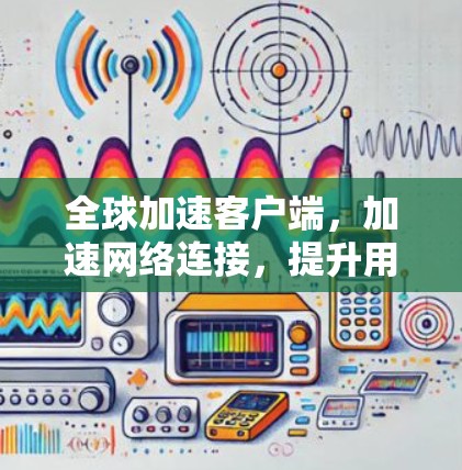 全球加速客户端,加速网络连接,提升用户体验