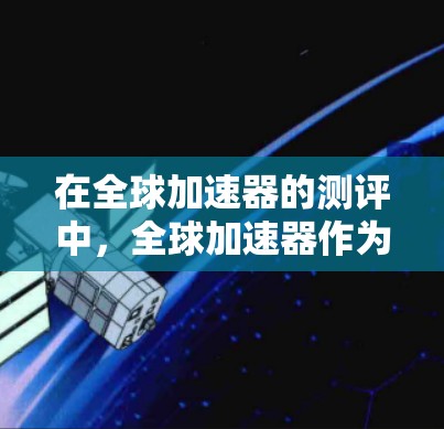 在全球加速器的测评中,全球加速器作为一个强大的数据处理工具,具有广泛的应用场景和显著的优势。以下是对全球加速器的结构化测评,涵盖其定义、功能、性能对比、价格对比、支持对比、应用场景、优缺点等方面
