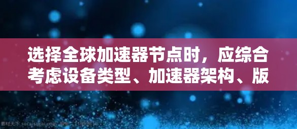 选择全球加速器节点时,应综合考虑设备类型、加速器架构、版本兼容性、硬件支持、性能参数、扩展性、版本限制和文档支持等多个因素。以下是详细的分析和建议