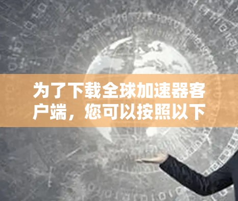 为了下载全球加速器客户端,您可以按照以下步骤进行