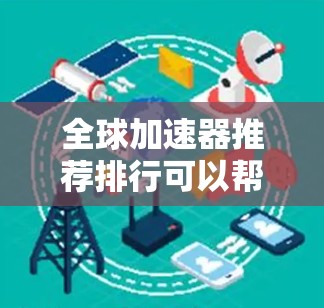 全球加速器推荐排行可以帮助您快速提升成绩或技能。以下是几种常用的全球加速器推荐平台及其特点