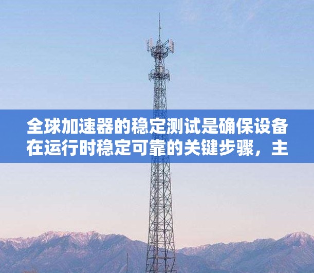 全球加速器的稳定测试是确保设备在运行时稳定可靠的关键步骤,主要遵循ISO 26262标准,涉及设备结构、电源、通信、环境温度、维护保养等多方面。以下是详细的总结