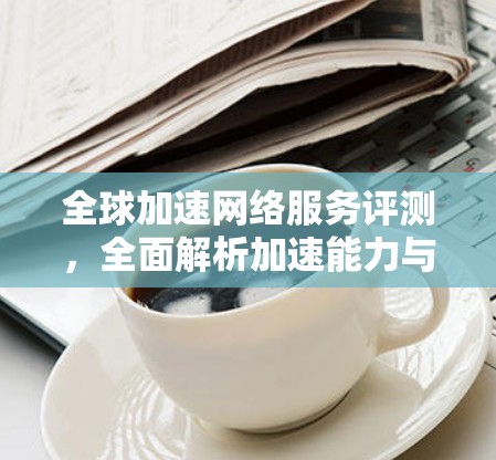 全球加速网络服务评测，全面解析加速能力与价格对比