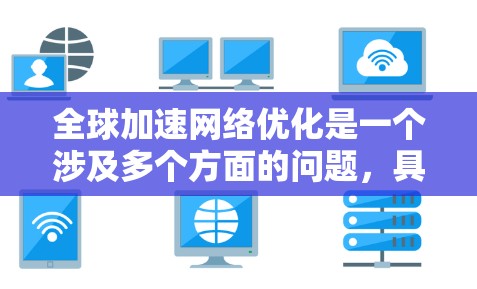 全球加速网络优化是一个涉及多个方面的问题，具体到优化目标、技术手段和实施步骤，需要结合具体业务需求和行业特点来制定策略。以下是一些常见的全球加速网络优化方法和步骤，供参考